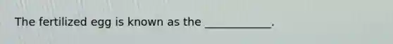 The fertilized egg is known as the ____________.