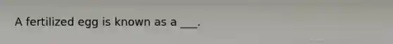 A fertilized egg is known as a ___.