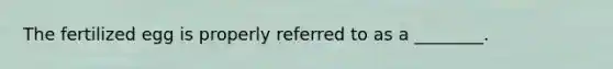 The fertilized egg is properly referred to as a ________.