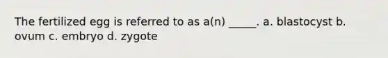 The fertilized egg is referred to as a(n) _____. a. blastocyst b. ovum c. embryo d. zygote