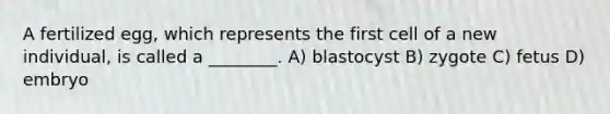 A fertilized egg, which represents the first cell of a new individual, is called a ________. A) blastocyst B) zygote C) fetus D) embryo