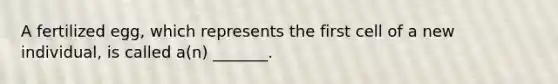 A fertilized egg, which represents the first cell of a new individual, is called a(n) _______.