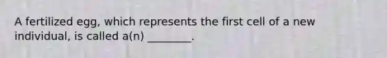 A fertilized egg, which represents the first cell of a new individual, is called a(n) ________.