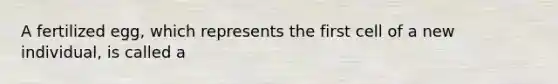 A fertilized egg, which represents the first cell of a new individual, is called a