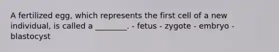 A fertilized egg, which represents the first cell of a new individual, is called a ________. - fetus - zygote - embryo - blastocyst