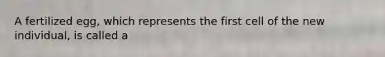 A fertilized egg, which represents the first cell of the new individual, is called a