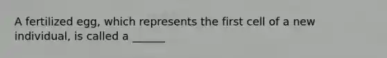A fertilized egg, which represents the first cell of a new individual, is called a ______