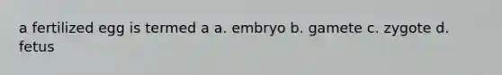 a fertilized egg is termed a a. embryo b. gamete c. zygote d. fetus