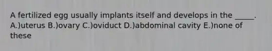 A fertilized egg usually implants itself and develops in the _____. A.)uterus B.)ovary C.)oviduct D.)abdominal cavity E.)none of these