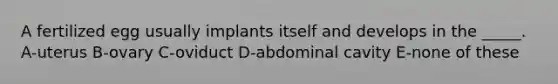 A fertilized egg usually implants itself and develops in the _____. A-uterus B-ovary C-oviduct D-abdominal cavity E-none of these