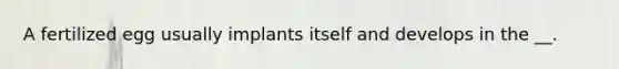 A fertilized egg usually implants itself and develops in the __.