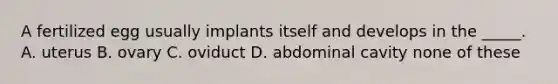 A fertilized egg usually implants itself and develops in the _____. A. uterus B. ovary C. oviduct D. abdominal cavity none of these