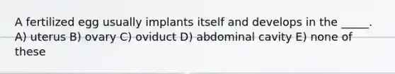 A fertilized egg usually implants itself and develops in the _____. A) uterus B) ovary C) oviduct D) abdominal cavity E) none of these