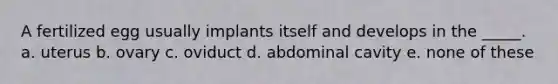 A fertilized egg usually implants itself and develops in the _____. a. uterus b. ovary c. oviduct d. abdominal cavity e. none of these