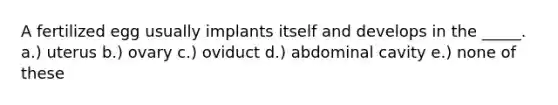 A fertilized egg usually implants itself and develops in the _____. a.) uterus b.) ovary c.) oviduct d.) abdominal cavity e.) none of these