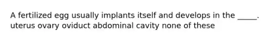 A fertilized egg usually implants itself and develops in the _____. uterus ovary oviduct abdominal cavity none of these