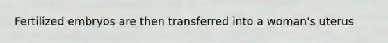 Fertilized embryos are then transferred into a woman's uterus