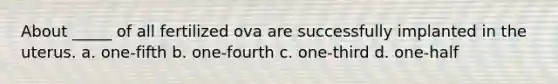 About _____ of all fertilized ova are successfully implanted in the uterus. a. one-fifth b. one-fourth c. one-third d. one-half