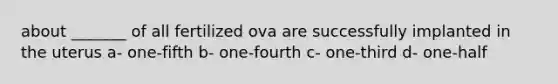 about _______ of all fertilized ova are successfully implanted in the uterus a- one-fifth b- one-fourth c- one-third d- one-half