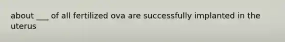 about ___ of all fertilized ova are successfully implanted in the uterus