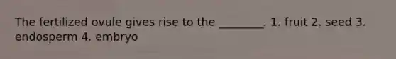 The fertilized ovule gives rise to the ________. 1. fruit 2. seed 3. endosperm 4. embryo