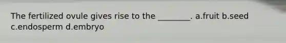 The fertilized ovule gives rise to the ________. a.fruit b.seed c.endosperm d.embryo