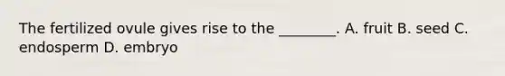 The fertilized ovule gives rise to the ________. A. fruit B. seed C. endosperm D. embryo