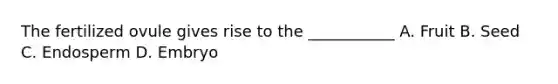 The fertilized ovule gives rise to the ___________ A. Fruit B. Seed C. Endosperm D. Embryo