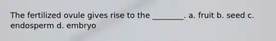 The fertilized ovule gives rise to the ________. a. fruit b. seed c. endosperm d. embryo