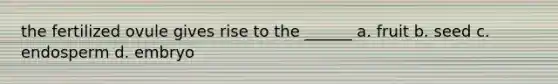 the fertilized ovule gives rise to the ______ a. fruit b. seed c. endosperm d. embryo