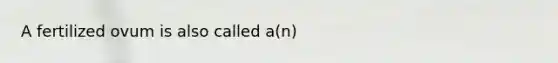 A fertilized ovum is also called a(n)