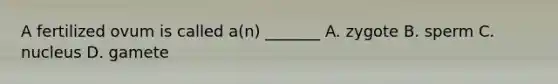 A fertilized ovum is called a(n) _______ A. zygote B. sperm C. nucleus D. gamete