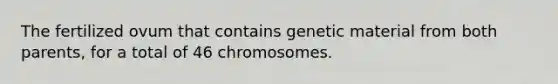 The fertilized ovum that contains genetic material from both parents, for a total of 46 chromosomes.