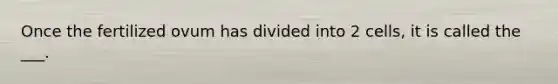 Once the fertilized ovum has divided into 2 cells, it is called the ___.