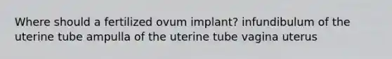 Where should a fertilized ovum implant? infundibulum of the uterine tube ampulla of the uterine tube vagina uterus