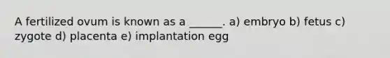 A fertilized ovum is known as a ______. a) embryo b) fetus c) zygote d) placenta e) implantation egg