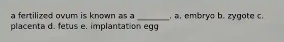 a fertilized ovum is known as a ________. a. embryo b. zygote c. placenta d. fetus e. implantation egg