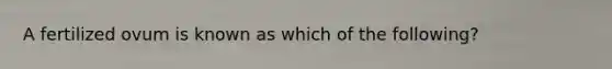 A fertilized ovum is known as which of the following?