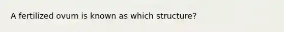 A fertilized ovum is known as which structure? ​