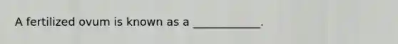 A fertilized ovum is known as a ____________.
