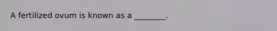 A fertilized ovum is known as a ________.