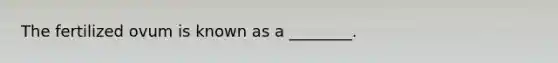 The fertilized ovum is known as a ________.