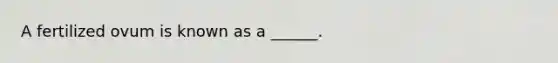 A fertilized ovum is known as a ______.