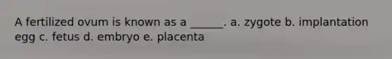 A fertilized ovum is known as a ______. a. zygote b. implantation egg c. fetus d. embryo e. placenta
