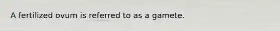A fertilized ovum is referred to as a gamete.