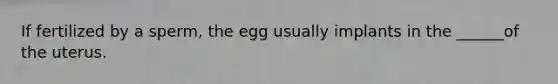 If fertilized by a sperm, the egg usually implants in the ______of the uterus.