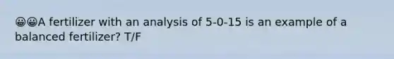 😀😀A fertilizer with an analysis of 5-0-15 is an example of a balanced fertilizer? T/F