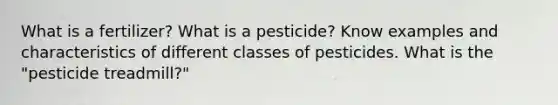 What is a fertilizer? What is a pesticide? Know examples and characteristics of different classes of pesticides. What is the "pesticide treadmill?"