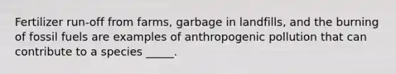 Fertilizer run-off from farms, garbage in landfills, and the burning of fossil fuels are examples of anthropogenic pollution that can contribute to a species _____.