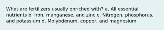 What are fertilizers usually enriched with? a. All essential nutrients b. Iron, manganese, and zinc c. Nitrogen, phosphorus, and potassium d. Molybdenum, copper, and magnesium